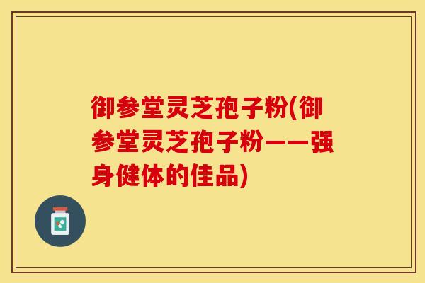 御参堂灵芝孢子粉(御参堂灵芝孢子粉——强身健体的佳品)