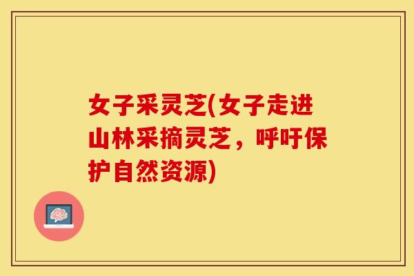女子采灵芝(女子走进山林采摘灵芝，呼吁保护自然资源)
