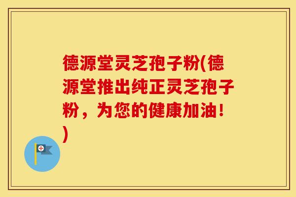 德源堂灵芝孢子粉(德源堂推出纯正灵芝孢子粉，为您的健康加油！)