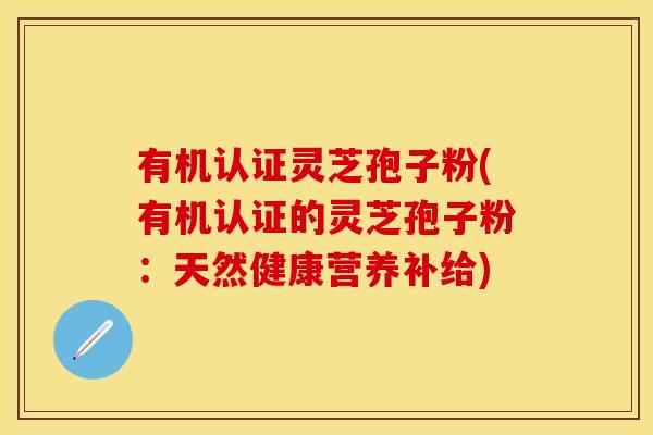 有机认证灵芝孢子粉(有机认证的灵芝孢子粉：天然健康营养补给)