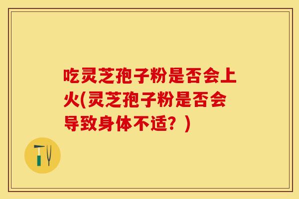吃灵芝孢子粉是否会上火(灵芝孢子粉是否会导致身体不适？)