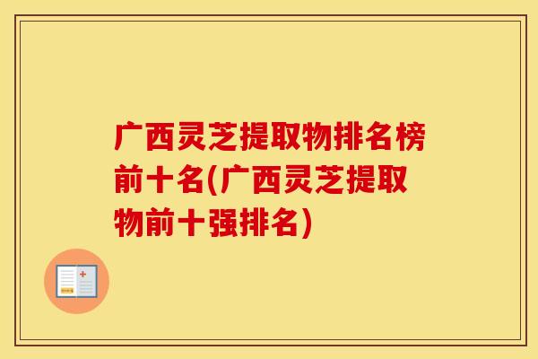 广西灵芝提取物排名榜前十名(广西灵芝提取物前十强排名)