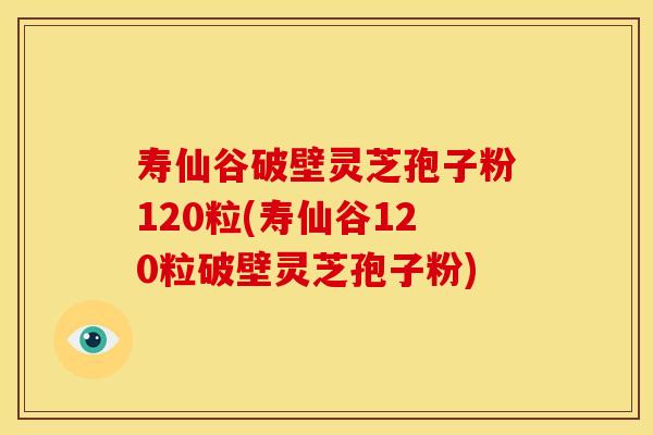 寿仙谷破壁灵芝孢子粉120粒(寿仙谷120粒破壁灵芝孢子粉)