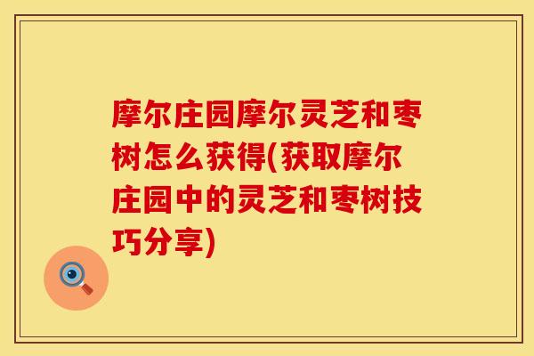 摩尔庄园摩尔灵芝和枣树怎么获得(获取摩尔庄园中的灵芝和枣树技巧分享)