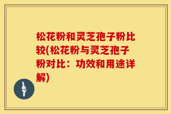 松花粉和灵芝孢子粉比较(松花粉与灵芝孢子粉对比：功效和用途详解)