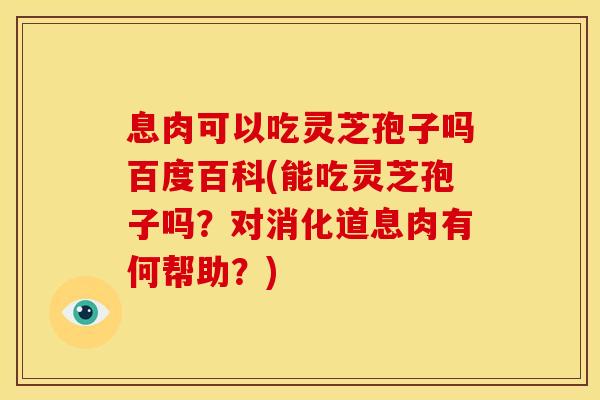 息肉可以吃灵芝孢子吗百度百科(能吃灵芝孢子吗？对消化道息肉有何帮助？)