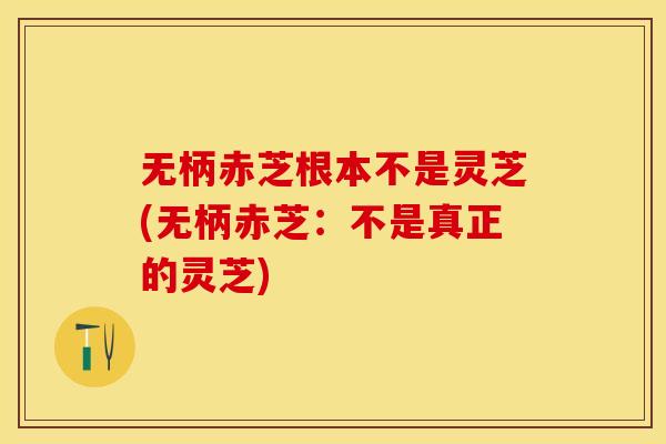 无柄赤芝根本不是灵芝(无柄赤芝：不是真正的灵芝)