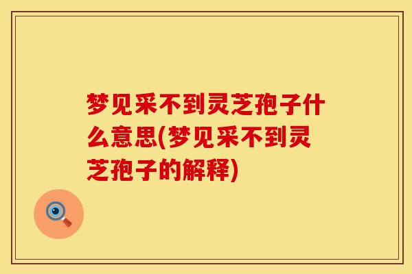 梦见采不到灵芝孢子什么意思(梦见采不到灵芝孢子的解释)