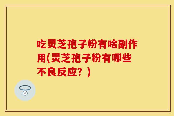 吃灵芝孢子粉有啥副作用(灵芝孢子粉有哪些不良反应？)
