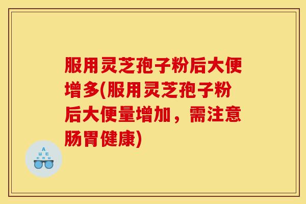 服用灵芝孢子粉后大便增多(服用灵芝孢子粉后大便量增加，需注意肠胃健康)