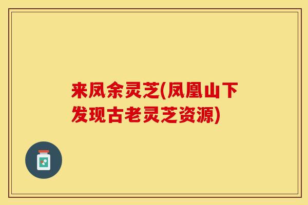 来凤余灵芝(凤凰山下发现古老灵芝资源)