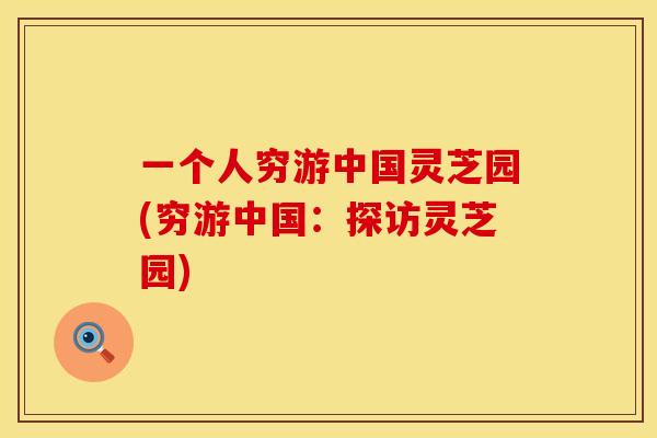 一个人穷游中国灵芝园(穷游中国：探访灵芝园)