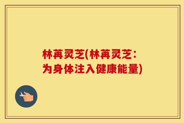 林苒灵芝(林苒灵芝：为身体注入健康能量)
