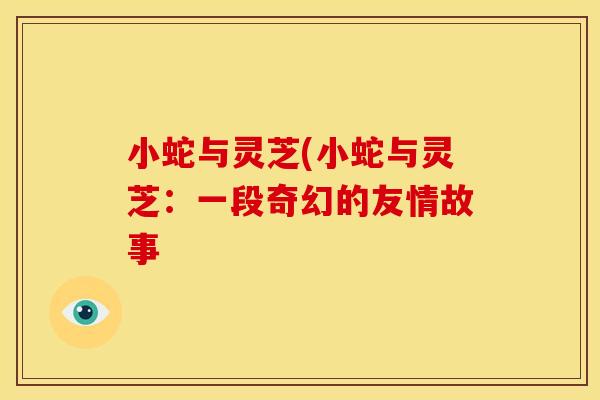 小蛇与灵芝(小蛇与灵芝：一段奇幻的友情故事