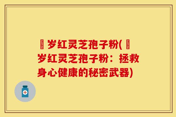 栢岁红灵芝孢子粉(栢岁红灵芝孢子粉：拯救身心健康的秘密武器)
