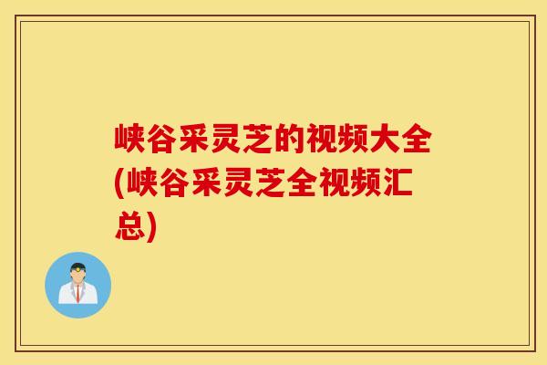 峡谷采灵芝的视频大全(峡谷采灵芝全视频汇总)