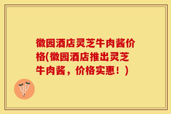 徽园酒店灵芝牛肉酱价格(徽园酒店推出灵芝牛肉酱，价格实惠！)