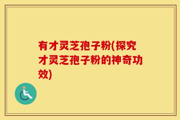有才灵芝孢子粉(探究才灵芝孢子粉的神奇功效)
