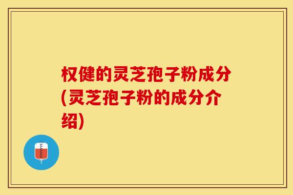 权健的灵芝孢子粉成分(灵芝孢子粉的成分介绍)