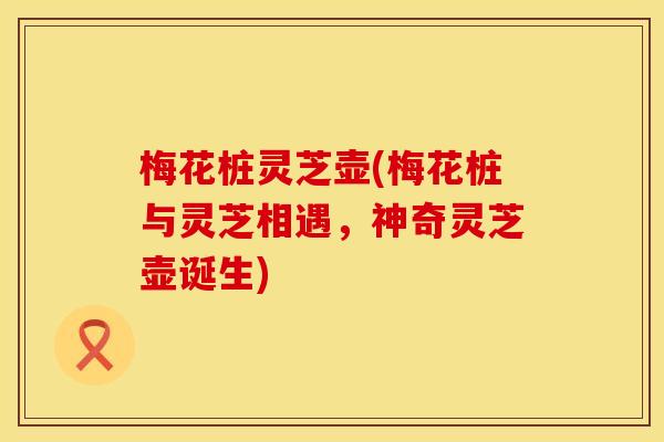 梅花桩灵芝壶(梅花桩与灵芝相遇，神奇灵芝壶诞生)