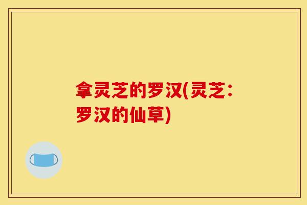 拿灵芝的罗汉(灵芝：罗汉的仙草)