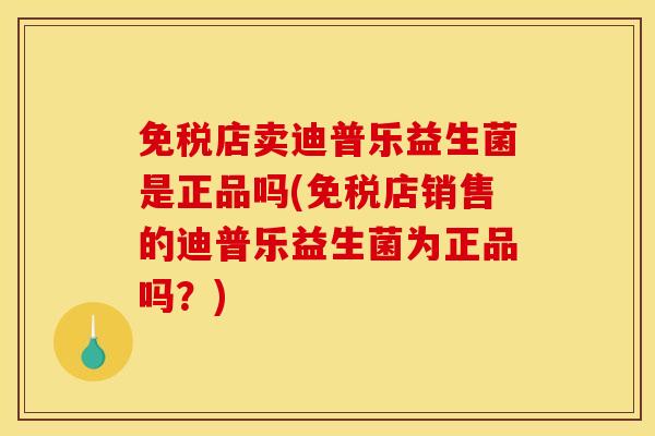 免税店卖迪普乐益生菌是正品吗(免税店销售的迪普乐益生菌为正品吗？)