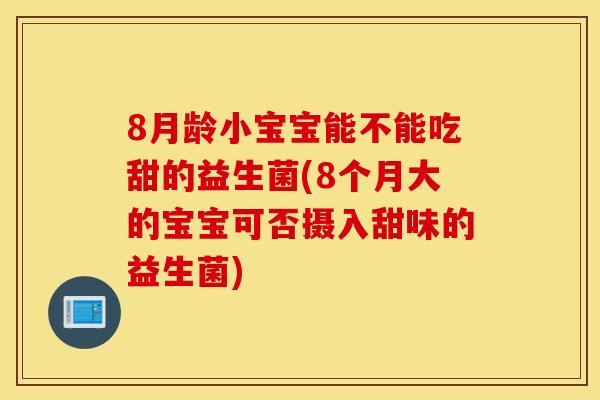 8月龄小宝宝能不能吃甜的益生菌(8个月大的宝宝可否摄入甜味的益生菌)