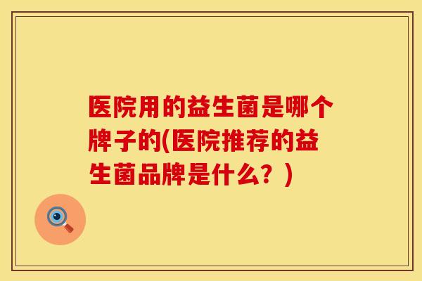 医院用的益生菌是哪个牌子的(医院推荐的益生菌品牌是什么？)