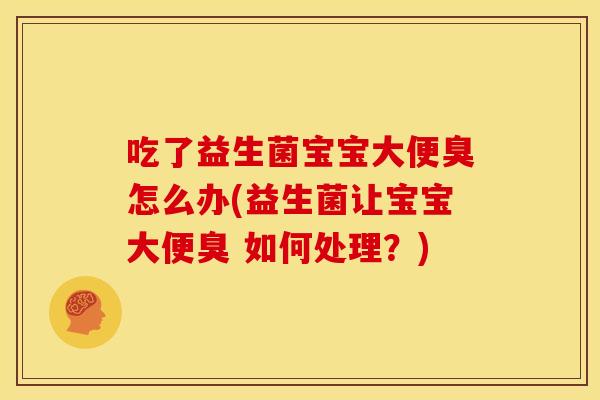 吃了益生菌宝宝大便臭怎么办(益生菌让宝宝大便臭 如何处理？)