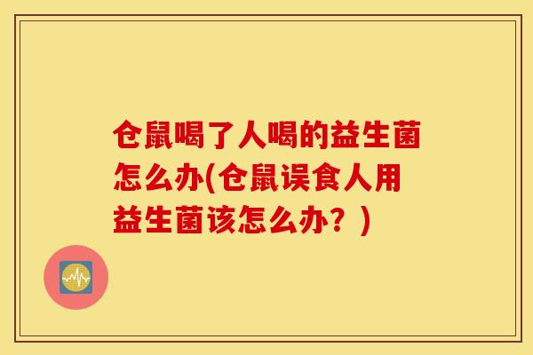 仓鼠喝了人喝的益生菌怎么办(仓鼠误食人用益生菌该怎么办?) 仓鼠喝了人喝的益生菌怎么办(仓鼠误食人用益生菌该怎么办?)