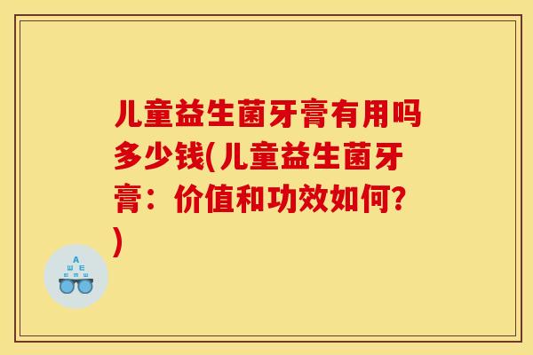 儿童益生菌牙膏有用吗多少钱(儿童益生菌牙膏：价值和功效如何？)