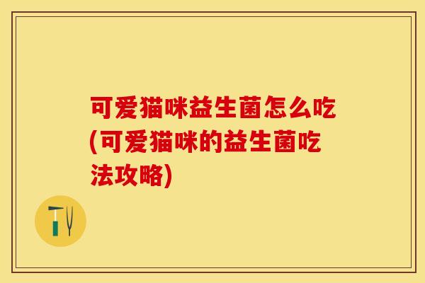 可爱猫咪益生菌怎么吃(可爱猫咪的益生菌吃法攻略) 可爱猫咪益生菌怎么吃(可爱猫咪的益生菌吃法攻略)