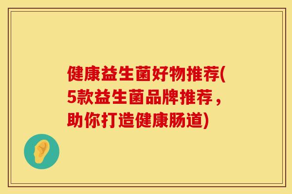 健康益生菌好物推荐(5款益生菌品牌推荐，助你打造健康肠道)