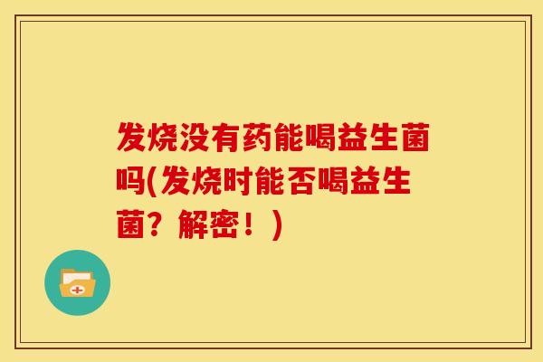 发烧没有药能喝益生菌吗(发烧时能否喝益生菌？解密！)