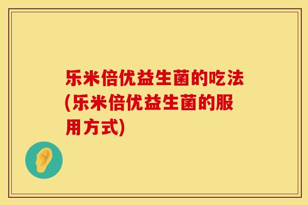 乐米倍优益生菌的吃法(乐米倍优益生菌的服用方式)