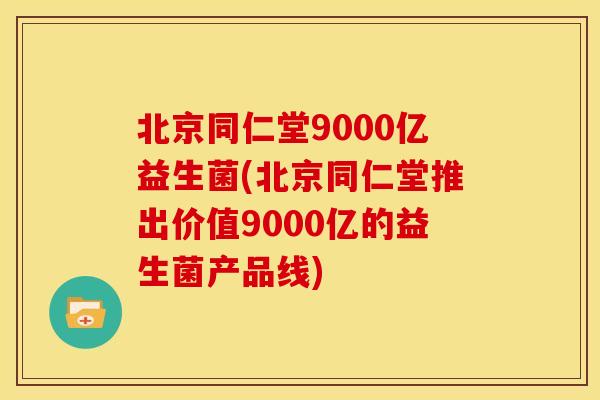 北京同仁堂9000亿益生菌(北京同仁堂推出价值9000亿的益生菌产品线)
