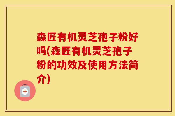 森匠有机灵芝孢子粉好吗(森匠有机灵芝孢子粉的功效及使用方法简介)