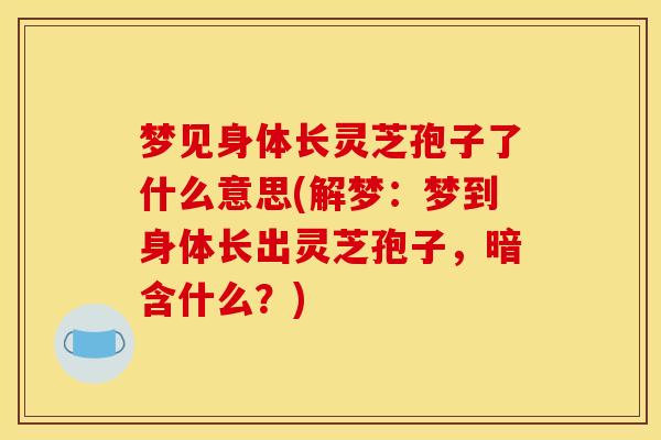 梦见身体长灵芝孢子了什么意思(解梦：梦到身体长出灵芝孢子，暗含什么？)