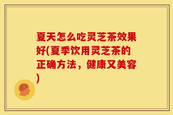 夏天怎么吃灵芝茶效果好(夏季饮用灵芝茶的正确方法，健康又美容)