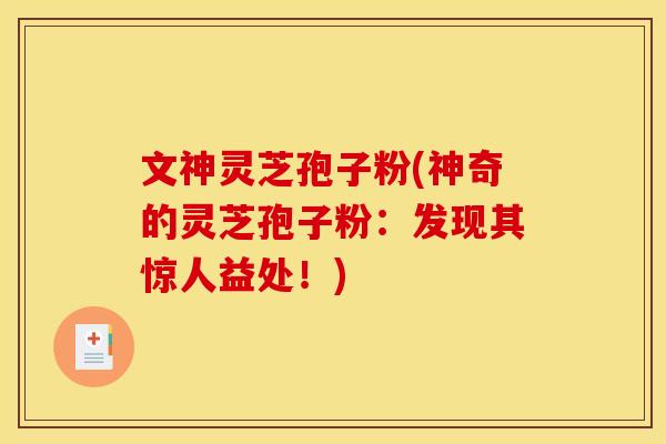 文神灵芝孢子粉(神奇的灵芝孢子粉：发现其惊人益处！)