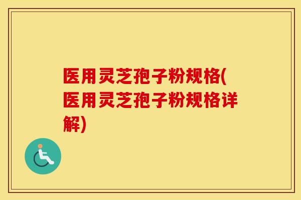 医用灵芝孢子粉规格(医用灵芝孢子粉规格详解)