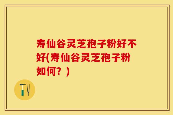寿仙谷灵芝孢子粉好不好(寿仙谷灵芝孢子粉如何？)