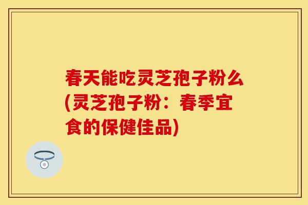 春天能吃灵芝孢子粉么(灵芝孢子粉：春季宜食的保健佳品)