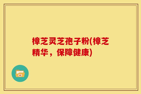 樟芝灵芝孢子粉(樟芝精华，保障健康)