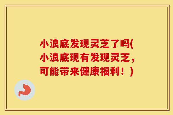小浪底发现灵芝了吗(小浪底现有发现灵芝,可能带来健康福利!) 小浪底发现灵芝了吗(小浪底现有发现灵芝,可能带来健康福利!)