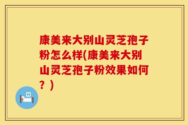 康美来大别山灵芝孢子粉怎么样(康美来大别山灵芝孢子粉效果如何？)