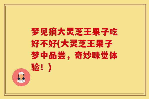 梦见摘大灵芝王果子吃好不好(大灵芝王果子梦中品尝，奇妙味觉体验！)