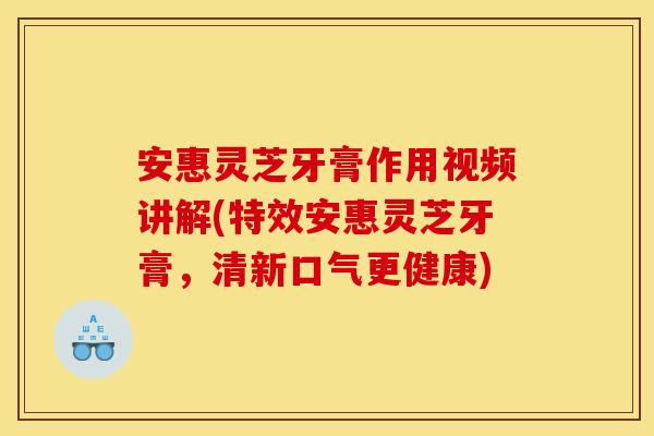 安惠灵芝牙膏作用视频讲解(特效安惠灵芝牙膏,清新口气更健康) 安惠灵芝牙膏作用视频讲解(特效安惠灵芝牙膏,清新口气更健康)