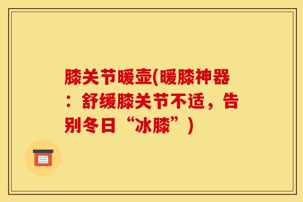 膝关节暖壶(暖膝神器：舒缓膝关节不适，告别冬日“冰膝”)
