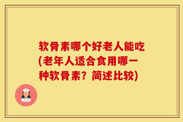 软骨素哪个好老人能吃(老年人适合食用哪一种软骨素？简述比较)